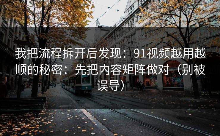 我把流程拆开后发现:91视频越用越顺的秘密:先把内容矩阵做对(别被误导) 我把流程拆开后发现:91视频越用越顺的秘密:先把内容矩阵做对(别被误导)