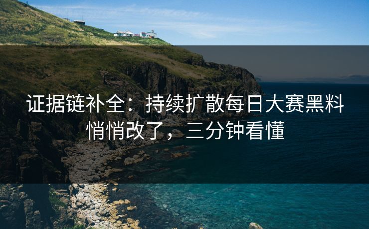 证据链补全:持续扩散每日大赛黑料悄悄改了,三分钟看懂 证据链补全:持续扩散每日大赛黑料悄悄改了,三分钟看懂