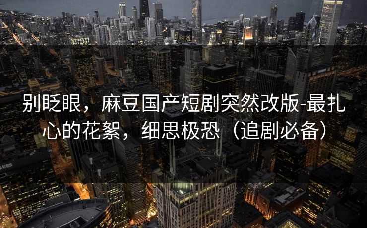 别眨眼,麻豆国产短剧突然改版-最扎心的花絮,细思极恐(追剧必备) 别眨眼,麻豆国产短剧突然改版-最扎心的花絮,细思极恐(追剧必备)