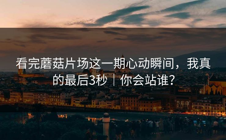 看完蘑菇片场这一期心动瞬间,我真的最后3秒|你会站谁? 看完蘑菇片场这一期心动瞬间,我真的最后3秒|你会站谁?