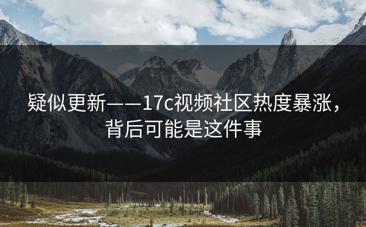 疑似更新——17c视频社区热度暴涨,背后可能是这件事 疑似更新——17c视频社区热度暴涨,背后可能是这件事