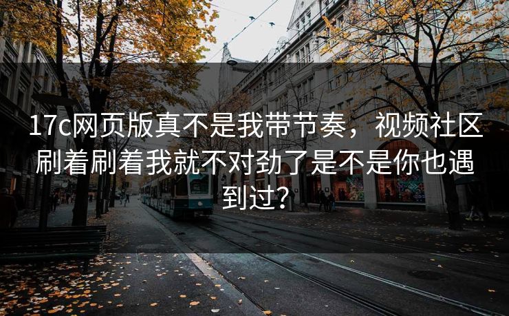 17c网页版真不是我带节奏,视频社区刷着刷着我就不对劲了是不是你也遇到过? 17c网页版真不是我带节奏,视频社区刷着刷着我就不对劲了是不是你也遇到过?