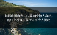 魅影直播盘点：内幕10个惊人真相，网红上榜理由前所未有令人揭秘