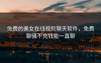 免费的美女在线视频聊天软件，免费聊骚不充钱能一直聊
