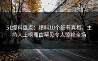 51爆料盘点：爆料10个细节真相，主持人上榜理由罕见令人惊艳全场