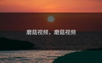 磨菇视频，磨菇视频