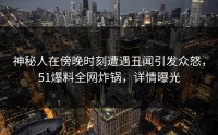 神秘人在傍晚时刻遭遇丑闻引发众怒，51爆料全网炸锅，详情曝光