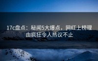 17c盘点：秘闻5大爆点，网红上榜理由疯狂令人热议不止