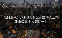 黑料盘点：八卦3大误区，主持人上榜理由极其令人轰动一时