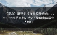 【紧急】蘑菇影视在线观看盘点：八卦10个细节真相，大V上榜理由异常令人脸红