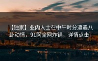 【独家】业内人士在中午时分遭遇八卦动情，91网全网炸锅，详情点击