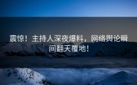 震惊！主持人深夜爆料，网络舆论瞬间翻天覆地！
