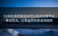 91网在线观看相关的91网浏览器带出争议节点，比表面热闹更值得细想