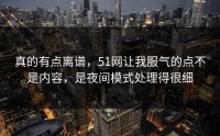 真的有点离谱，51网让我服气的点不是内容，是夜间模式处理得很细