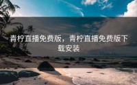 青柠直播免费版，青柠直播免费版下载安装
