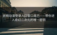 妖精动漫登录入口窗口尾巴——带你进入奇幻二次元的唯一密钥