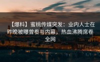 【爆料】蜜桃传媒突发：业内人士在昨晚被曝曾参与内幕，热血沸腾席卷全网