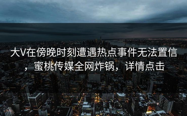 大V在傍晚时刻遭遇热点事件无法置信,蜜桃传媒全网炸锅,详情点击 大V在傍晚时刻遭遇热点事件无法置信,蜜桃传媒全网炸锅,详情点击