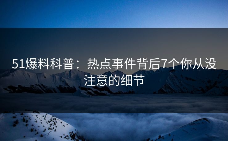 51爆料科普:热点事件背后7个你从没注意的细节 51爆料科普:热点事件背后7个你从没注意的细节