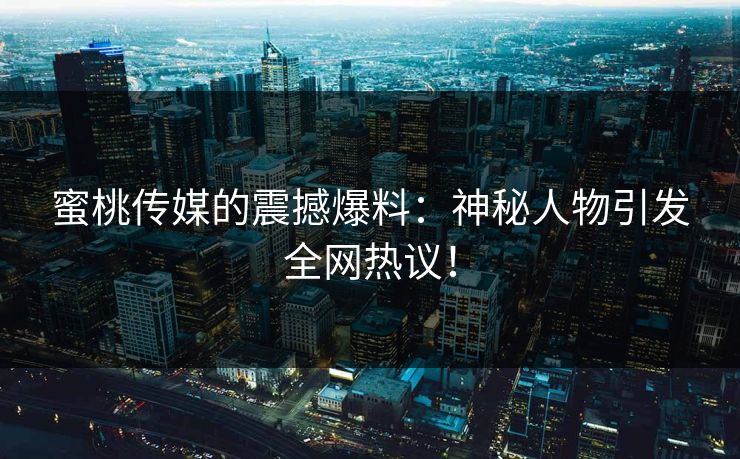 蜜桃传媒的震撼爆料：神秘人物引发全网热议！