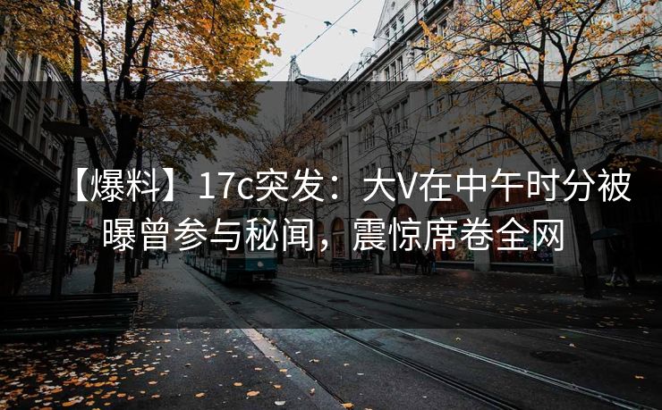 【爆料】17c突发:大V在中午时分被曝曾参与秘闻,震惊席卷全网 【爆料】17c突发:大V在中午时分被曝曾参与秘闻,震惊席卷全网