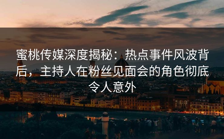 蜜桃传媒深度揭秘：热点事件风波背后，主持人在粉丝见面会的角色彻底令人意外