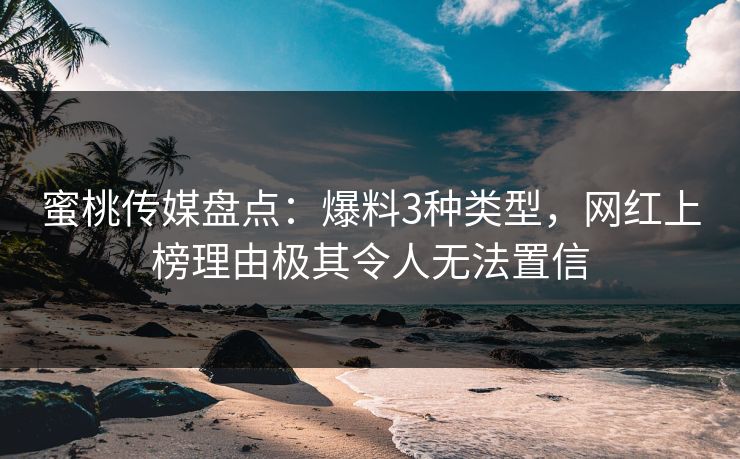 蜜桃传媒盘点:爆料3种类型,网红上榜理由极其令人无法置信 蜜桃传媒盘点:爆料3种类型,网红上榜理由极其令人无法置信