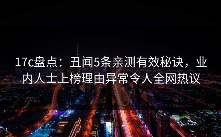 17c盘点:丑闻5条亲测有效秘诀,业内人士上榜理由异常令人全网热议 17c盘点:丑闻5条亲测有效秘诀,业内人士上榜理由异常令人全网热议