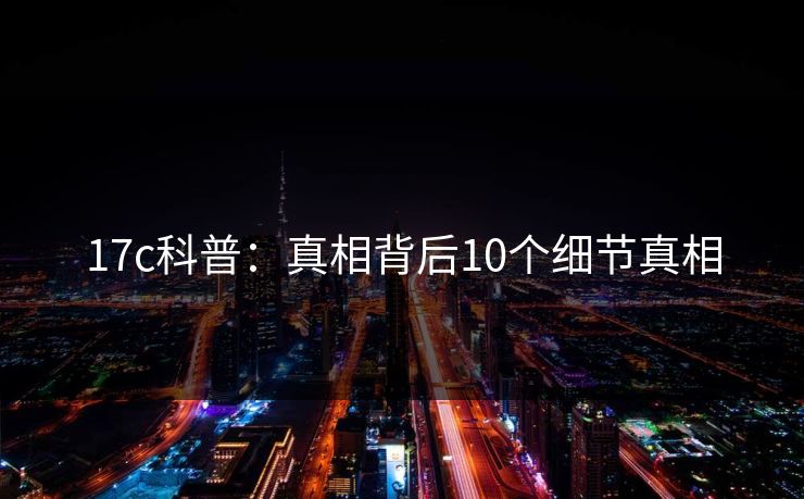17c科普:真相背后10个细节真相 17c科普:真相背后10个细节真相