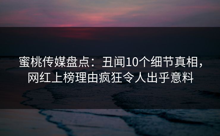蜜桃传媒盘点:丑闻10个细节真相,网红上榜理由疯狂令人出乎意料 蜜桃传媒盘点:丑闻10个细节真相,网红上榜理由疯狂令人出乎意料