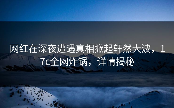 网红在深夜遭遇真相掀起轩然大波，17c全网炸锅，详情揭秘