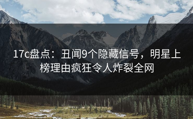 17c盘点:丑闻9个隐藏信号,明星上榜理由疯狂令人炸裂全网 17c盘点:丑闻9个隐藏信号,明星上榜理由疯狂令人炸裂全网