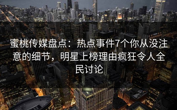 蜜桃传媒盘点:热点事件7个你从没注意的细节,明星上榜理由疯狂令人全民讨论 蜜桃传媒盘点:热点事件7个你从没注意的细节,明星上榜理由疯狂令人全民讨论