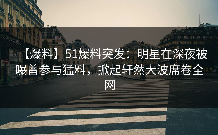 【爆料】51爆料突发:明星在深夜被曝曾参与猛料,掀起轩然大波席卷全网 【爆料】51爆料突发:明星在深夜被曝曾参与猛料,掀起轩然大波席卷全网