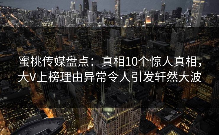 蜜桃传媒盘点:真相10个惊人真相,大V上榜理由异常令人引发轩然大波 蜜桃传媒盘点:真相10个惊人真相,大V上榜理由异常令人引发轩然大波