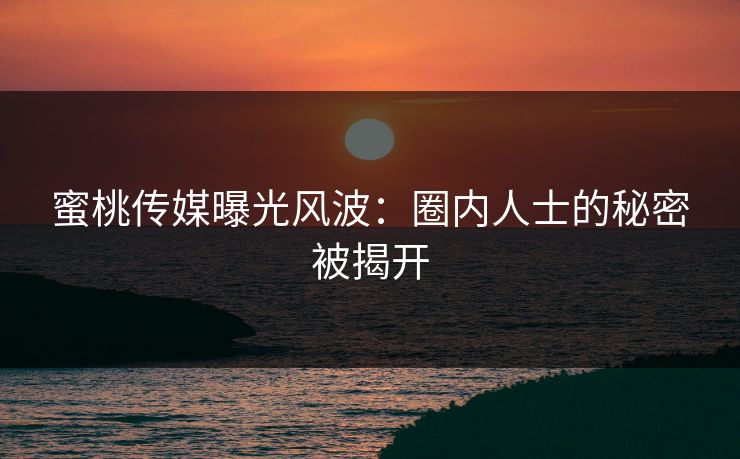 蜜桃传媒曝光风波:圈内人士的秘密被揭开 蜜桃传媒曝光风波:圈内人士的秘密被揭开