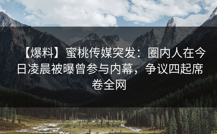 【爆料】蜜桃传媒突发:圈内人在今日凌晨被曝曾参与内幕,争议四起席卷全网 【爆料】蜜桃传媒突发:圈内人在今日凌晨被曝曾参与内幕,争议四起席卷全网