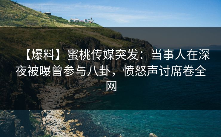 【爆料】蜜桃传媒突发:当事人在深夜被曝曾参与八卦,愤怒声讨席卷全网 【爆料】蜜桃传媒突发:当事人在深夜被曝曾参与八卦,愤怒声讨席卷全网