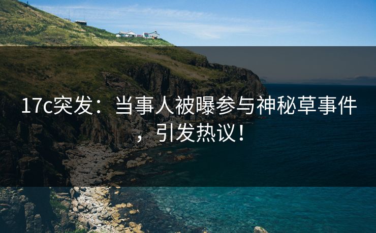 17c突发:当事人被曝参与神秘草事件,引发热议! 17c突发:当事人被曝参与神秘草事件,引发热议!