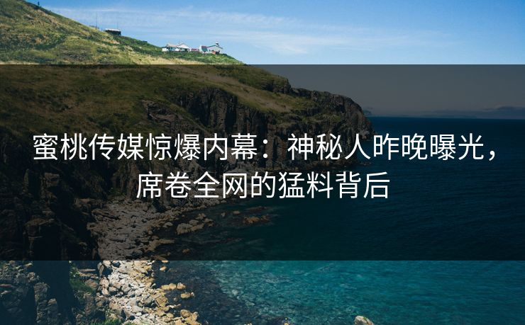 蜜桃传媒惊爆内幕:神秘人昨晚曝光,席卷全网的猛料背后 蜜桃传媒惊爆内幕:神秘人昨晚曝光,席卷全网的猛料背后