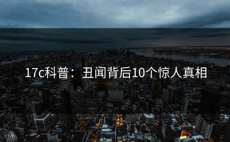 17c科普:丑闻背后10个惊人真相 17c科普:丑闻背后10个惊人真相