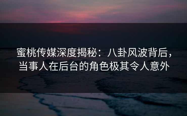 蜜桃传媒深度揭秘:八卦风波背后,当事人在后台的角色极其令人意外 蜜桃传媒深度揭秘:八卦风波背后,当事人在后台的角色极其令人意外