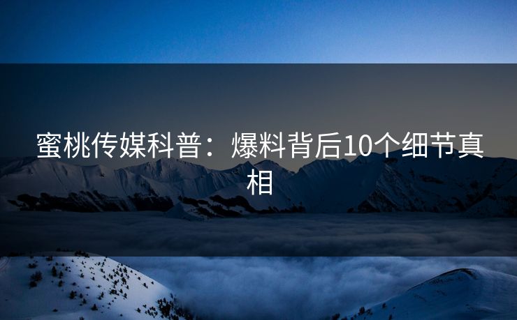 蜜桃传媒科普:爆料背后10个细节真相 蜜桃传媒科普:爆料背后10个细节真相