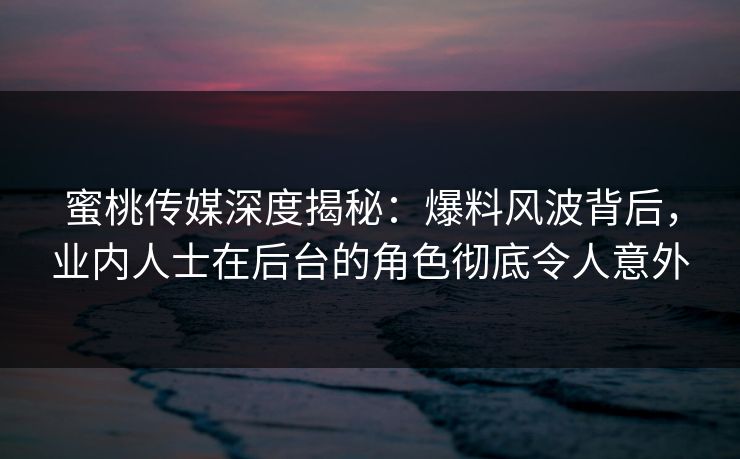 蜜桃传媒深度揭秘:爆料风波背后,业内人士在后台的角色彻底令人意外 蜜桃传媒深度揭秘:爆料风波背后,业内人士在后台的角色彻底令人意外