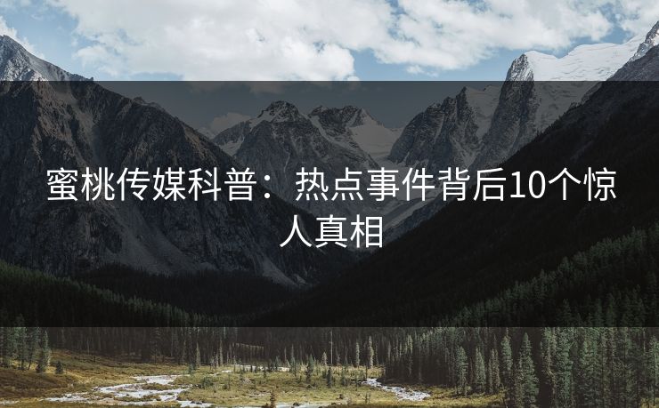 蜜桃传媒科普:热点事件背后10个惊人真相 蜜桃传媒科普:热点事件背后10个惊人真相