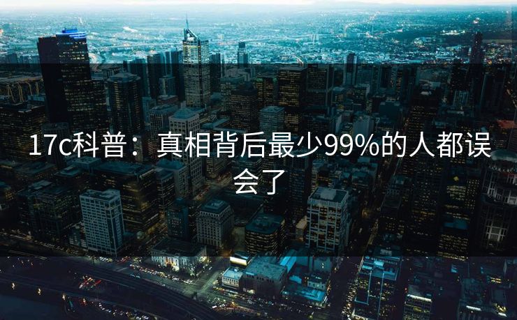 17c科普：真相背后最少99%的人都误会了