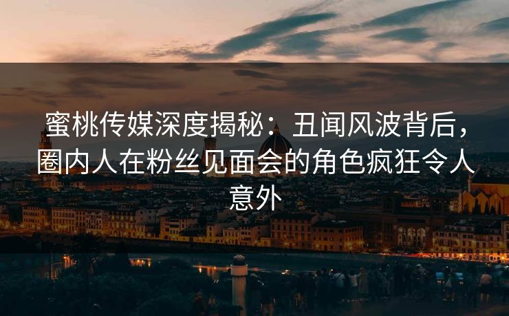 蜜桃传媒深度揭秘:丑闻风波背后,圈内人在粉丝见面会的角色疯狂令人意外 蜜桃传媒深度揭秘:丑闻风波背后,圈内人在粉丝见面会的角色疯狂令人意外