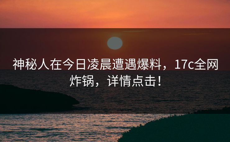 神秘人在今日凌晨遭遇爆料,17c全网炸锅,详情点击! 神秘人在今日凌晨遭遇爆料,17c全网炸锅,详情点击!