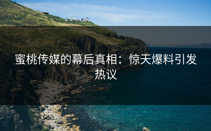 蜜桃传媒的幕后真相:惊天爆料引发热议 蜜桃传媒的幕后真相:惊天爆料引发热议