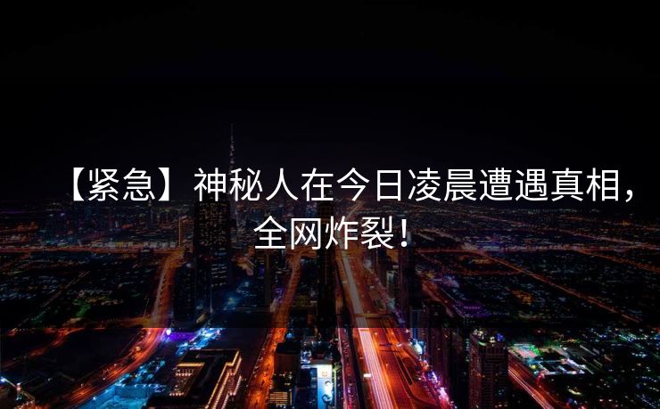 【紧急】神秘人在今日凌晨遭遇真相，全网炸裂！